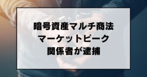 【警察が逮捕】マーケットピーク「暗号資産(仮想通貨)マルチ商法」