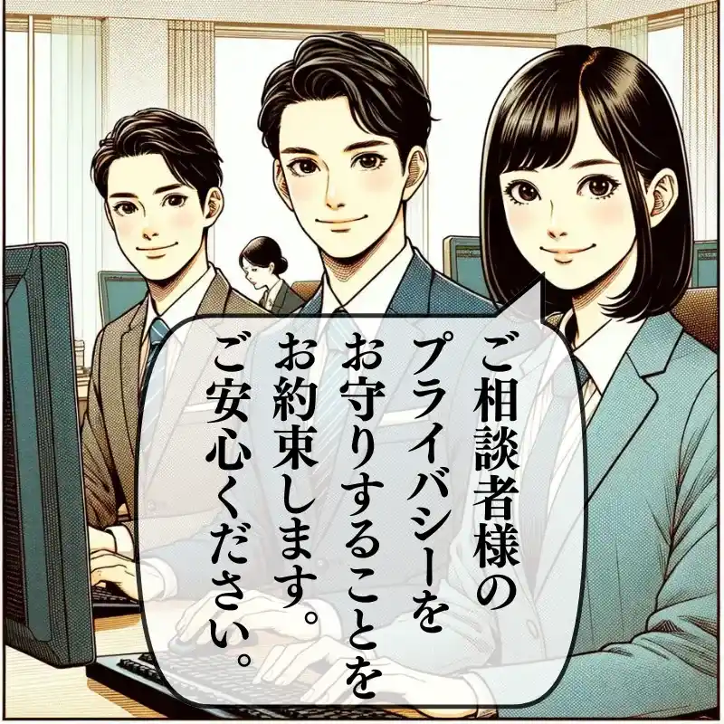ご相談者様のプライバシーをお守りすることをお約束します。ご安心ください。